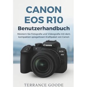 Goode, Terrance Canon EOS R10 Benutzerhandbuch: Meistern Sie Fotografie und Videografie mit dem kompakten spiegellosen Kraftpaket von Canon Goode, Terrance Canon EOS R10 Benutzerhandbuch: Meistern Sie Fotografie und Videografie mit dem kompakten spiegellosen Kraftpaket von Canon