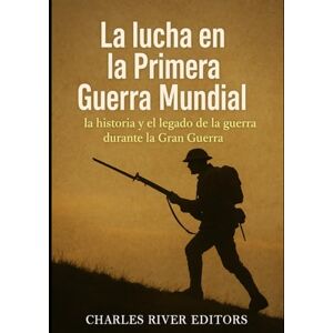 Charles River Editors La lucha en la Primera Guerra Mundial: la historia y el legado de la guerra durante la Gran Guerra Charles River Editors La lucha en la Primera Guerra Mundial: la historia y el legado de la guerra durante la Gran Guerra