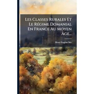 Sã(c)E, Henri Eugène Les Classes Rurales Et Le RÃ(c)gime Domanial En France Au Moyen Âge... Sã(c)E, Henri Eugène Les Classes Rurales Et Le RÃ(c)gime Domanial En France Au Moyen Âge...