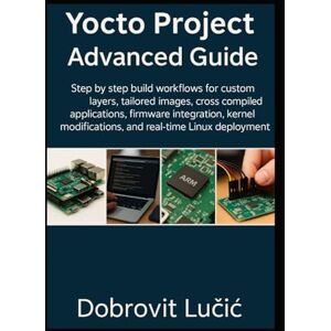 Lučić, Dobrovit Yocto Project Advanced Guide: Step by step build workflows for custom layers, tailored images, cross compiled applications, firmware integration, ... (Yocto Project Embedded Linux Series) Lučić, Dobrovit Yocto Project Advanced Guide: Step by step build workflows for custom layers, tailored images, cross compiled applications, firmware integration, ... (Yocto Project Embedded Linux Series)