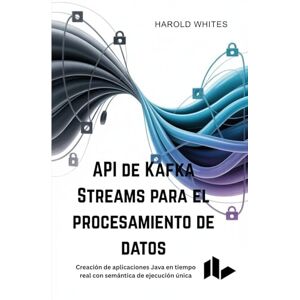 WHITES, HAROLD API de Kafka Streams para el procesamiento de datos: Creación de aplicaciones Java en tiempo real con semántica de ejecución única WHITES, HAROLD API de Kafka Streams para el procesamiento de datos: Creación de aplicaciones Java en tiempo real con semántica de ejecución única