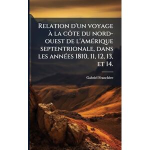 Franchère, Gabriel Relation d'un voyage à la côte du nord-ouest de l'AmÃ(c)rique septentrionale, dans les annÃ(c)es 1810, 11, 12, 13, et 14. Franchère, Gabriel Relation d'un voyage à la côte du nord-ouest de l'AmÃ(c)rique septentrionale, dans les annÃ(c)es 1810, 11, 12, 13, et 14.