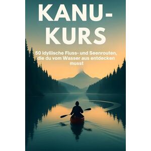 Krause, Nele Kanu-Kurs: 50 idyllische Fluss- und Seenrouten, die du vom Wasser aus entdecken musst Krause, Nele Kanu-Kurs: 50 idyllische Fluss- und Seenrouten, die du vom Wasser aus entdecken musst