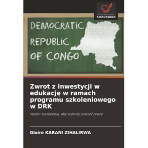 KARANI ZIHALIRWA, Gloire Zwrot z inwestycji w edukację w ramach programu szkoleniowego w DRK: Wybór kształcenia, aby szybciej znaleźć pracę: Wybór kszta¿cenia, aby szybciej znale¿¿ prac¿ KARANI ZIHALIRWA, Gloire Zwrot z inwestycji w edukację w ramach programu szkoleniowego w DRK: Wybór kształcenia, aby szybciej znaleźć pracę: Wybór kszta¿cenia, aby szybciej znale¿¿ prac¿