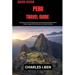 BEN, CHARLES H. PERU TRAVEL GUIDE: Experience a Land of Contrasts from Ancient Ruins and Andean Peaks to Amazon Jungles, Vibrant Cultures, and Coastal Treasures. BEN, CHARLES H. PERU TRAVEL GUIDE: Experience a Land of Contrasts from Ancient Ruins and Andean Peaks to Amazon Jungles, Vibrant Cultures, and Coastal Treasures.