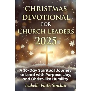 Sinclair, Isabelle Faith Christmas Devotional for Church Leaders 2025: A 30-Day Spiritual Journey to Lead with Purpose, Joy, and Christ-like Humility Sinclair, Isabelle Faith Christmas Devotional for Church Leaders 2025: A 30-Day Spiritual Journey to Lead with Purpose, Joy, and Christ-like Humility