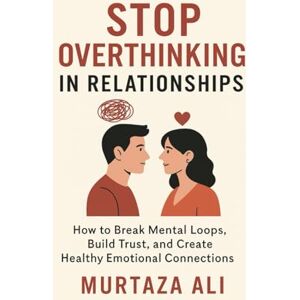 Ali, Murtaza Stop Overthinking in Relationships: How to Break Mental Loops, Build Trust, and Create Healthy Emotional Connections Ali, Murtaza Stop Overthinking in Relationships: How to Break Mental Loops, Build Trust, and Create Healthy Emotional Connections