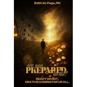 Page RN, Edith M. Are You Prepared To Die?: Ready Or Not, Death Is Coming For Us All Page RN, Edith M. Are You Prepared To Die?: Ready Or Not, Death Is Coming For Us All