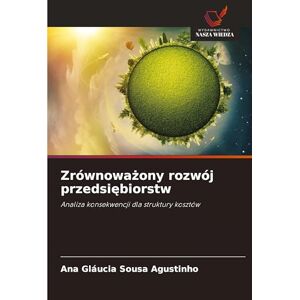Sousa Agustinho, Ana Gláucia Zrównoważony rozwój przedsiębiorstw: Analiza konsekwencji dla struktury kosztów Sousa Agustinho, Ana Gláucia Zrównoważony rozwój przedsiębiorstw: Analiza konsekwencji dla struktury kosztów