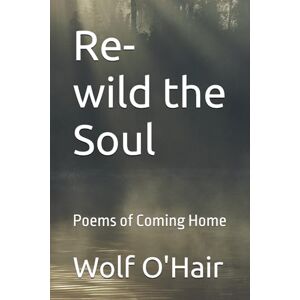 O'Hair, Wolf Re-wilding the Soul: Poems of Coming Home to Nature Within O'Hair, Wolf Re-wilding the Soul: Poems of Coming Home to Nature Within