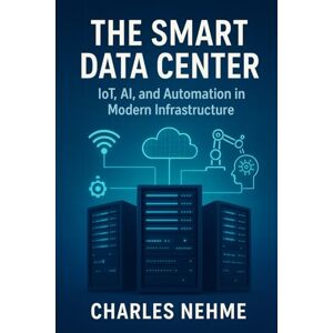 Nehme, Charles The Smart Data Center: IoT, AI, and Automation in Modern Infrastructure Nehme, Charles The Smart Data Center: IoT, AI, and Automation in Modern Infrastructure