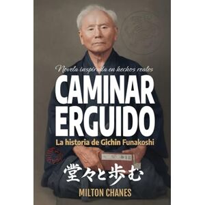 Milton Caminar erguido: La historia de Gichin Funakoshi (Ficción Inspirada en hechos reales) Milton Caminar erguido: La historia de Gichin Funakoshi (Ficción Inspirada en hechos reales)