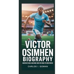I. Gowan, Carlos VICTOR OSIMHEN BIOGRAPHY: Nigeria's Goal Machine and His Road to Greatness I. Gowan, Carlos VICTOR OSIMHEN BIOGRAPHY: Nigeria's Goal Machine and His Road to Greatness