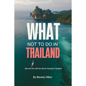 Hilton, Beverly What Not To Do In Thailand: Avoid These Common Tourist Traps! (What Not To Do And What To Do Travel Guides) Hilton, Beverly What Not To Do In Thailand: Avoid These Common Tourist Traps! (What Not To Do And What To Do Travel Guides)