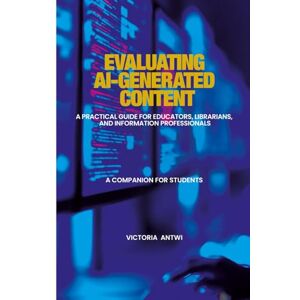 Antwi, Victoria Evaluating AI-Generated Content: A Practical Guide for Educators, Librarians, and Information Professionals: A Companion for Students Antwi, Victoria Evaluating AI-Generated Content: A Practical Guide for Educators, Librarians, and Information Professionals: A Companion for Students