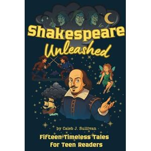 J. Sullivan, Caleb Shakespeare Unleashed: Fifteen Timeless Tales for Teen Readers J. Sullivan, Caleb Shakespeare Unleashed: Fifteen Timeless Tales for Teen Readers