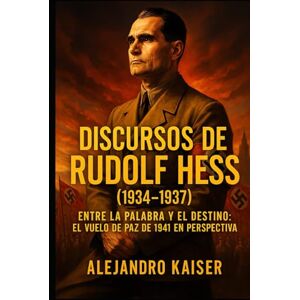 Kaiser Discursos de Rudolf Hess (1934-1937): Entre la palabra y el destino: el vuelo de paz de 1941 en perspectiva Kaiser Discursos de Rudolf Hess (1934-1937): Entre la palabra y el destino: el vuelo de paz de 1941 en perspectiva