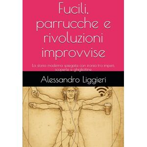 Liggieri, Alessandro Fucili, parrucche e rivoluzioni improvvise: La storia moderna spiegata con ironia tra imperi, scoperte e ghigliottine (Umani troppo umani. Storia senza santi né eroi.) Liggieri, Alessandro Fucili, parrucche e rivoluzioni improvvise: La storia moderna spiegata con ironia tra imperi, scoperte e ghigliottine (Umani troppo umani. Storia senza santi né eroi.)