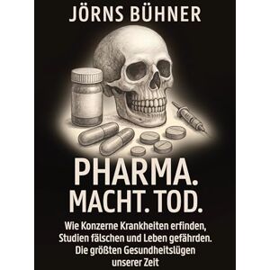 Bühner, Jörns Pharma. Macht. Tod.: Wie Konzerne Krankheiten erfinden, Studien fälschen und Leben gefährden. Die größten Gesundheitslügen unserer Zeit Bühner, Jörns Pharma. Macht. Tod.: Wie Konzerne Krankheiten erfinden, Studien fälschen und Leben gefährden. Die größten Gesundheitslügen unserer Zeit