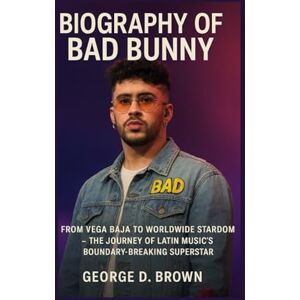 D. BROWN, GEORGE BIOGRAPHY OF BAD BUNNY: FROM VEGA BAJA TO WORLDWIDE STARDOM – THE JOURNEY OF LATIN MUSIC’S BOUNDARY-BREAKING SUPERSTAR D. BROWN, GEORGE BIOGRAPHY OF BAD BUNNY: FROM VEGA BAJA TO WORLDWIDE STARDOM – THE JOURNEY OF LATIN MUSIC’S BOUNDARY-BREAKING SUPERSTAR