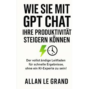 LE GRAND, ALLAN WIE SIE MIT GPT CHAT IHRE PRODUKTIVITÄT STEIGERN KÖNNEN: Der vollständige Leitfaden für schnelle Ergebnisse, ohne ein KI-Experte zu sein!: 2 (CHATGPT für anfänger) LE GRAND, ALLAN WIE SIE MIT GPT CHAT IHRE PRODUKTIVITÄT STEIGERN KÖNNEN: Der vollständige Leitfaden für schnelle Ergebnisse, ohne ein KI-Experte zu sein!: 2 (CHATGPT für anfänger)