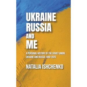 Ishchenko, Dr Natalia Ukraine, Russia and Me: A personal history of the Soviet Union, Ukraine and Russia 1960-2025 Ishchenko, Dr Natalia Ukraine, Russia and Me: A personal history of the Soviet Union, Ukraine and Russia 1960-2025