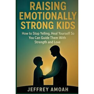 Amoah, Jeffrey Raising Emotionally Strong Kids: How to Stop Yelling, Heal Yourself So You Can Guide Them With Strength and Love (The Calm Parent Series) Amoah, Jeffrey Raising Emotionally Strong Kids: How to Stop Yelling, Heal Yourself So You Can Guide Them With Strength and Love (The Calm Parent Series)