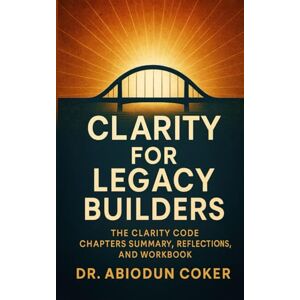 Coker, Dr. Abiodun The Clarity Code: The Bridge Between Intention And Impact- A Step-By-Step Guide to Discovering Vision, Mission, and Calling Coker, Dr. Abiodun The Clarity Code: The Bridge Between Intention And Impact- A Step-By-Step Guide to Discovering Vision, Mission, and Calling