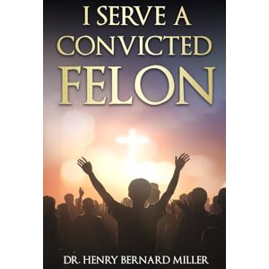 Miller, Dr. Henry Bernard I Serve A Convicted Felon Miller, Dr. Henry Bernard I Serve A Convicted Felon