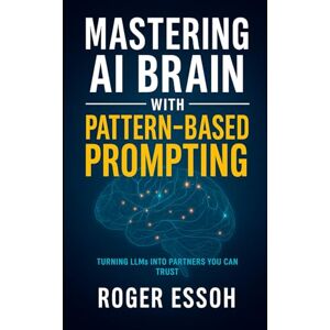 Essoh, Roger Mastering AI Brain with Pattern-Based Prompting: Turning LLMs into Partners You Can Trust Essoh, Roger Mastering AI Brain with Pattern-Based Prompting: Turning LLMs into Partners You Can Trust