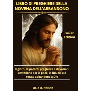 D. Nelson, Dale LIBRO DI PREGHIERE DELLA NOVENA DELL’ABBANDONO: 9 giorni di potenti preghiere e devozioni cattoliche per la pace, la fiducia e il totale abbandono a Dio D. Nelson, Dale LIBRO DI PREGHIERE DELLA NOVENA DELL’ABBANDONO: 9 giorni di potenti preghiere e devozioni cattoliche per la pace, la fiducia e il totale abbandono a Dio