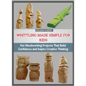 SHINE, ADAM WHITTLING MADE SIMPLE FOR KIDS: Fun Woodworking Projects That Build Confidence and Inspire Creative Thinking SHINE, ADAM WHITTLING MADE SIMPLE FOR KIDS: Fun Woodworking Projects That Build Confidence and Inspire Creative Thinking