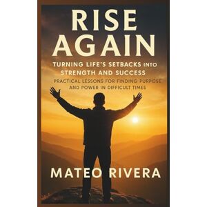 Rivera, Mateo Rise Again: Turning Life’s Setbacks into Strength and Success: Practical Lessons for Finding Purpose and Power in Difficult Times Rivera, Mateo Rise Again: Turning Life’s Setbacks into Strength and Success: Practical Lessons for Finding Purpose and Power in Difficult Times