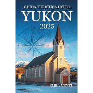 Venti, Elira GUIDA TURISTICA DELLO YUKON 2025: Pianificazione intelligente e approfondimenti locali dalle terre selvagge del Canada settentrionale Venti, Elira GUIDA TURISTICA DELLO YUKON 2025: Pianificazione intelligente e approfondimenti locali dalle terre selvagge del Canada settentrionale