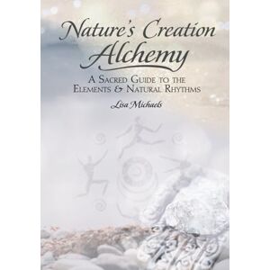 Michaels, Lisa Nature's Creation Alchemy: A Sacred Guide into the Elements & Natural Rhythms Michaels, Lisa Nature's Creation Alchemy: A Sacred Guide into the Elements & Natural Rhythms