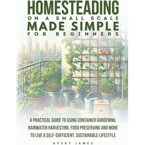 Avery Homesteading on a Small Scale Made Simple for Beginners: A Practical Guide to Using Container Gardening, Rainwater Harvesting, Food Preserving & More to Live a Self-Sufficient Sustainable Lifestyle Avery Homesteading on a Small Scale Made Simple for Beginners: A Practical Guide to Using Container Gardening, Rainwater Harvesting, Food Preserving & More to Live a Self-Sufficient Sustainable Lifestyle