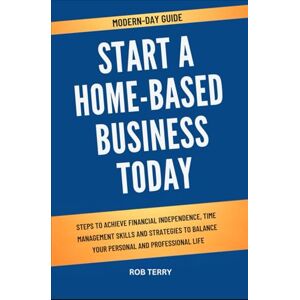 Terry, Rob MODERN-DAY GUIDE START A HOME-BASED BUSINESS TODAY: Steps to Achieve Financial Independence, Time Management Skills and Strategies to Balance Your Personal and Professional Life Terry, Rob MODERN-DAY GUIDE START A HOME-BASED BUSINESS TODAY: Steps to Achieve Financial Independence, Time Management Skills and Strategies to Balance Your Personal and Professional Life