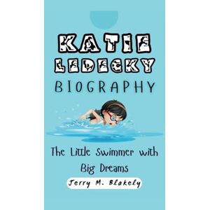 M. Blakely, Jerry KATIE LEDECKY BIOGRAPHY: The Little Swimmer with Big Dreams M. Blakely, Jerry KATIE LEDECKY BIOGRAPHY: The Little Swimmer with Big Dreams