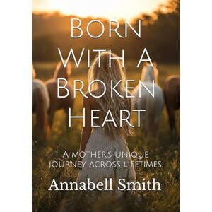 Smith, Annabell Born With A Broken Heart: A mother's unique journey across lifetimes. Smith, Annabell Born With A Broken Heart: A mother's unique journey across lifetimes.