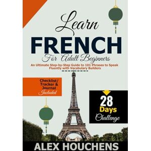HOUCHENS, ALEX Learn French for Adult Beginners: An Ultimate Step-by-Step Guide to 101 Phrases to Speak Fluently with Vocabulary Builders: 4 (Language Learning) HOUCHENS, ALEX Learn French for Adult Beginners: An Ultimate Step-by-Step Guide to 101 Phrases to Speak Fluently with Vocabulary Builders: 4 (Language Learning)