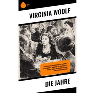 Woolf, Virginia Die Jahre: Eine Familienchronik zwischen Londoner Gesellschaft, Frauenrollen und sozialem Wandel in der englischen Moderne der Zwischenkriegszeit Woolf, Virginia Die Jahre: Eine Familienchronik zwischen Londoner Gesellschaft, Frauenrollen und sozialem Wandel in der englischen Moderne der Zwischenkriegszeit