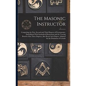 Anonymous The Masonic Instructor: Comprising the First, Second and Third Degrees of Freemasonry, Embellished With Symbolical Illustrations and the Tracing ... Degree: Adapted for the Dominion of Canada Anonymous The Masonic Instructor: Comprising the First, Second and Third Degrees of Freemasonry, Embellished With Symbolical Illustrations and the Tracing ... Degree: Adapted for the Dominion of Canada