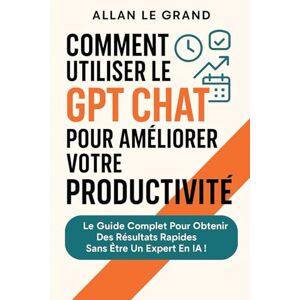 LE GRAND, ALLAN COMMENT UTILISER LE GPT CHAT POUR AMÉLIORER VOTRE PRODUCTIVITÉ: Le guide complet pour obtenir des résultats rapides sans être un expert en IA !: 2 (comment utiliser chatgpt) LE GRAND, ALLAN COMMENT UTILISER LE GPT CHAT POUR AMÉLIORER VOTRE PRODUCTIVITÉ: Le guide complet pour obtenir des résultats rapides sans être un expert en IA !: 2 (comment utiliser chatgpt)