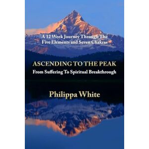 White, Philippa Ascending To The Peak: From Suffering To Spiritual Breakthrough: A 12 Week Journey Through The Five Elements and Seven Chakras White, Philippa Ascending To The Peak: From Suffering To Spiritual Breakthrough: A 12 Week Journey Through The Five Elements and Seven Chakras
