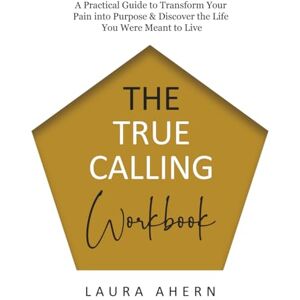 Ahern, Laura The True Calling: A Practical Guide to Transform Your Pain into Purpose & Discover the Life You Were Meant to Live Ahern, Laura The True Calling: A Practical Guide to Transform Your Pain into Purpose & Discover the Life You Were Meant to Live