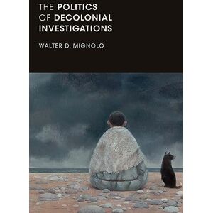 Mignolo, Walter D. The Politics of Decolonial Investigations (On Decoloniality) Mignolo, Walter D. The Politics of Decolonial Investigations (On Decoloniality)