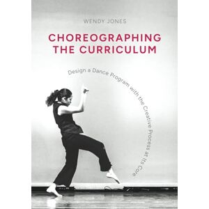 Jones, Wendy Choreographing the Curriculum: Design a Dance Program with the Creative Process at Its Core Jones, Wendy Choreographing the Curriculum: Design a Dance Program with the Creative Process at Its Core