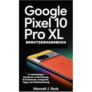 Reds, Maxwell J. GOOGLE PIXEL 10 PRO XL BENUTZERHANDBUCH: A Vollständiges Handbuch zu Einrichtung, KI-Funktionen, Fotografie, Tipps und Fehlerbehebung Reds, Maxwell J. GOOGLE PIXEL 10 PRO XL BENUTZERHANDBUCH: A Vollständiges Handbuch zu Einrichtung, KI-Funktionen, Fotografie, Tipps und Fehlerbehebung