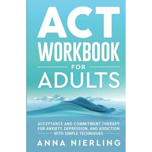 Nierling, Anna Acceptance and Commitment Therapy (ACT) Workbook For Adults: For Anxiety, Depression, And Addiction with Simple Techniques (Behavioral Psychology Books For Mental Health) Nierling, Anna Acceptance and Commitment Therapy (ACT) Workbook For Adults: For Anxiety, Depression, And Addiction with Simple Techniques (Behavioral Psychology Books For Mental Health)