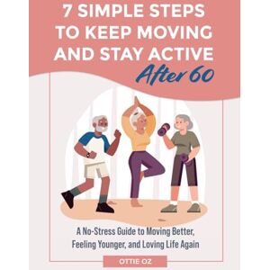 Oz, Ottie 7 Simple Steps to Keep Moving and Stay Active After 60: A No-Stress Guide to Moving Better, Feeling Younger, and Loving Life Again Oz, Ottie 7 Simple Steps to Keep Moving and Stay Active After 60: A No-Stress Guide to Moving Better, Feeling Younger, and Loving Life Again